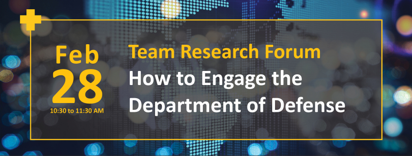 Team Research Forum How to Engage the Department of Defense February 28 from 10:30 to 11:30 am